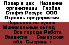 Повар в цех › Название организации ­ Глобал Стафф Ресурс, ООО › Отрасль предприятия ­ Персонал на кухню › Минимальный оклад ­ 43 000 - Все города Работа » Вакансии   . Самарская обл.,Сызрань г.